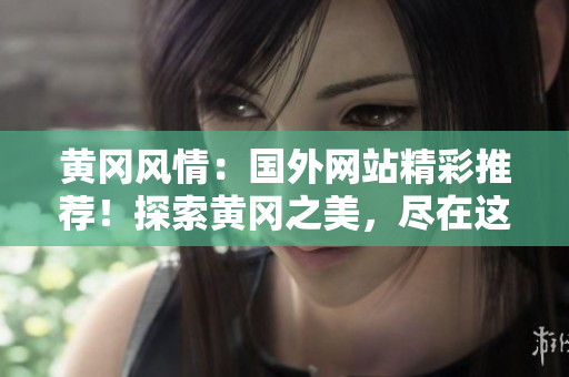 黄冈风情：国外网站精彩推荐！探索黄冈之美，尽在这里！