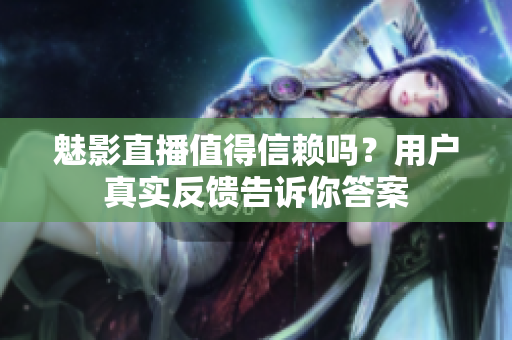 魅影直播值得信赖吗？用户真实反馈告诉你答案