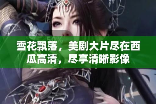 雪花飘落，美剧大片尽在西瓜高清，尽享清晰影像