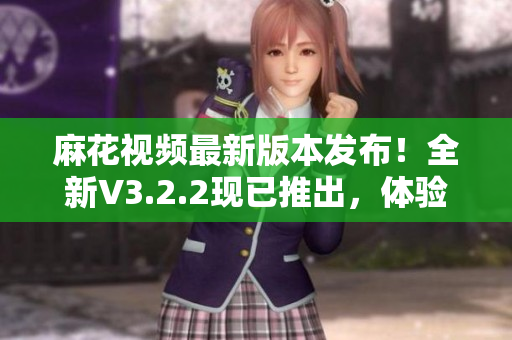 麻花视频最新版本发布！全新V3.2.2现已推出，体验更纯净、更流畅。