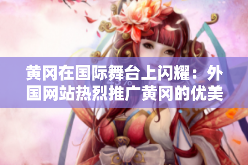 黄冈在国际舞台上闪耀：外国网站热烈推广黄冈的优美风景和独特文化