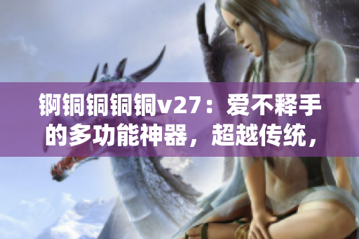 锕铜铜铜铜v27：爱不释手的多功能神器，超越传统，焕新科技