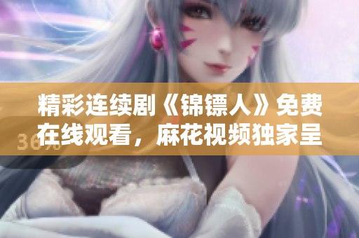 精彩连续剧《锦镖人》免费在线观看，麻花视频独家呈现