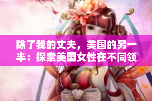 除了我的丈夫，美国的另一半：探索美国女性在不同领域的成就
