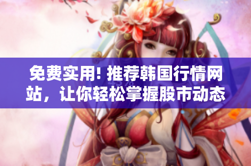 免费实用! 推荐韩国行情网站，让你轻松掌握股市动态