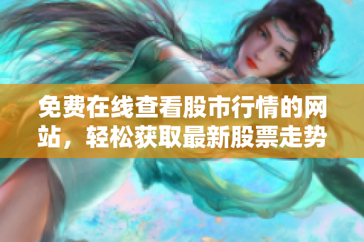 免费在线查看股市行情的网站，轻松获取最新股票走势