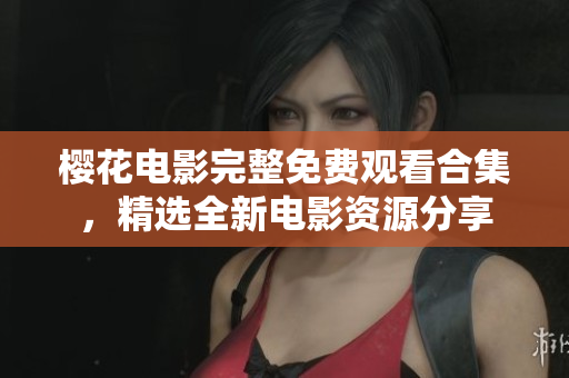 樱花电影完整免费观看合集，精选全新电影资源分享