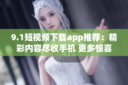 9.1短视频下载app推荐：精彩内容尽收手机 更多惊喜等你发现