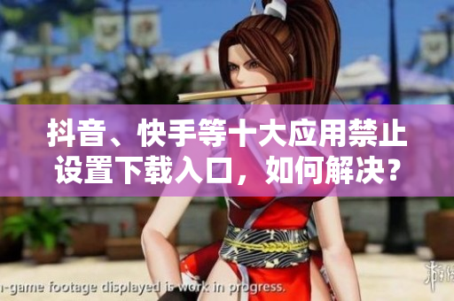 抖音、快手等十大应用禁止设置下载入口,如何解决? 抖音、快手等十大应用禁止设置下载入口,如何解决?