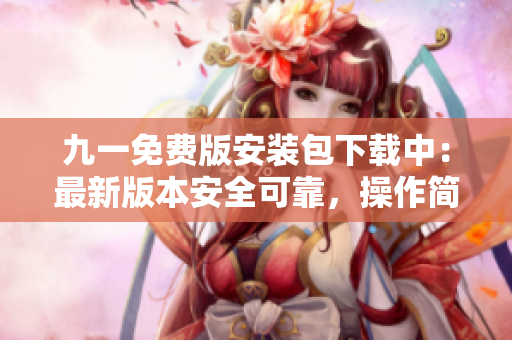 九一免费版安装包下载中:最新版本安全可靠,操作简便易行 九一免费版安装包下载中:最新版本安全可靠,操作简便易行