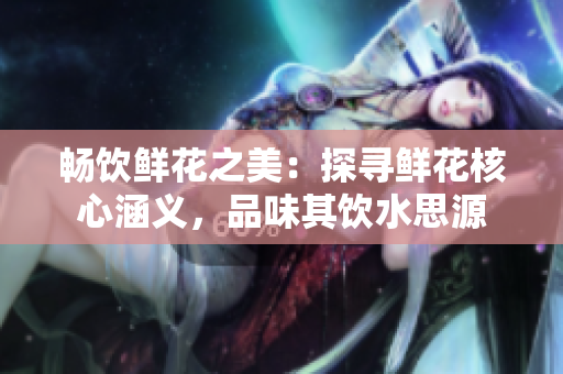 畅饮鲜花之美：探寻鲜花核心涵义，品味其饮水思源