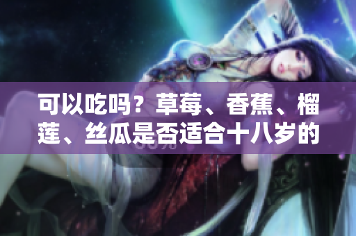 可以吃吗？草莓、香蕉、榴莲、丝瓜是否适合十八岁的人食用？