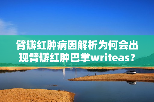 臂瓣红肿病因解析为何会出现臂瓣红肿巴掌writeas？