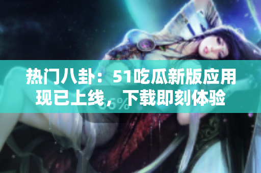 热门八卦：51吃瓜新版应用现已上线，下载即刻体验