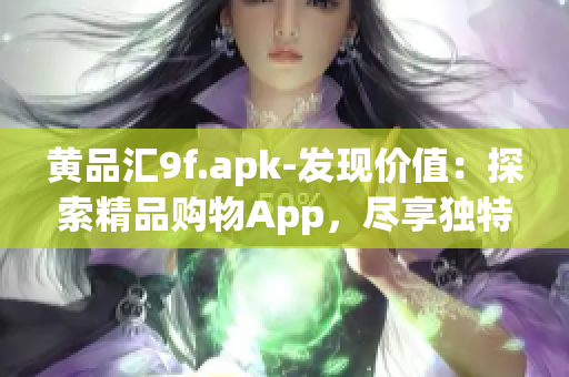 黄品汇9f.apk-发现价值：探索精品购物App，尽享独特惊喜和精选商品