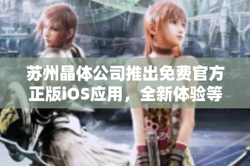苏州晶体公司推出免费官方正版iOS应用，全新体验等你来下载