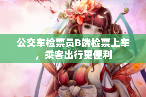 公交车检票员B端检票上车，乘客出行更便利