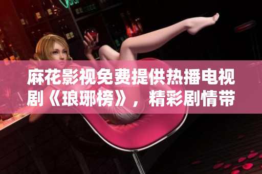 麻花影视免费提供热播电视剧《琅琊榜》，精彩剧情带您畅游江湖