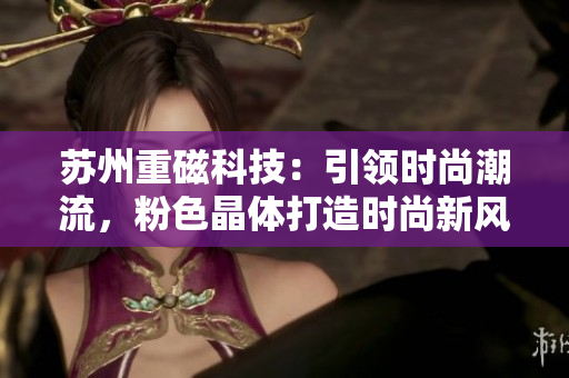 苏州重磁科技：引领时尚潮流，粉色晶体打造时尚新风！