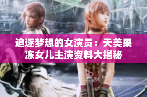 追逐梦想的女演员：天美果冻女儿主演资料大揭秘