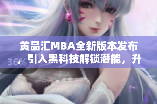 黄品汇MBA全新版本发布，引入黑科技解锁潜能，升级开启新篇章