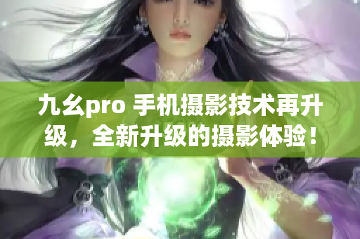 九幺pro 手机摄影技术再升级，全新升级的摄影体验！