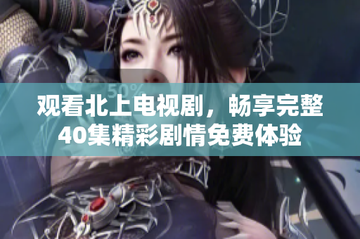 观看北上电视剧，畅享完整40集精彩剧情免费体验