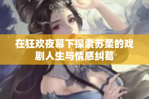 在狂欢夜幕下探索苏柔的戏剧人生与情感纠葛