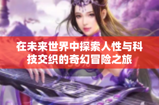 在未来世界中探索人性与科技交织的奇幻冒险之旅