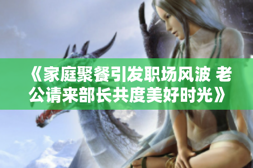 《家庭聚餐引发职场风波 老公请来部长共度美好时光》