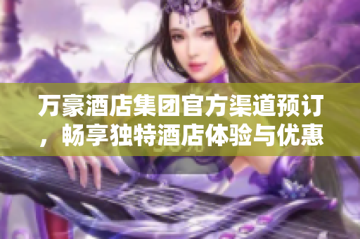 万豪酒店集团官方渠道预订，畅享独特酒店体验与优惠活动