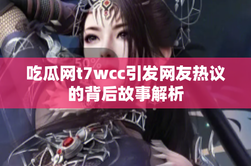 吃瓜网t7wcc引发网友热议的背后故事解析