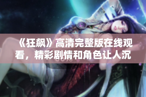 《狂飙》高清完整版在线观看，精彩剧情和角色让人沉醉不已