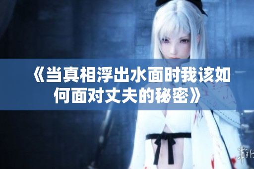 《当真相浮出水面时我该如何面对丈夫的秘密》