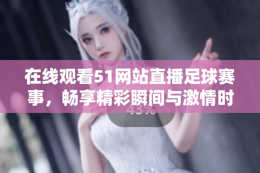 在线观看51网站直播足球赛事，畅享精彩瞬间与激情时刻