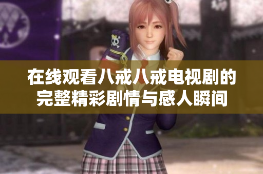 在线观看八戒八戒电视剧的完整精彩剧情与感人瞬间