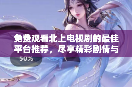 免费观看北上电视剧的最佳平台推荐，尽享精彩剧情与精彩演出