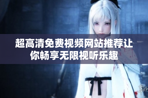 超高清免费视频网站推荐让你畅享无限视听乐趣