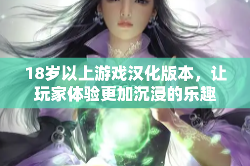 18岁以上游戏汉化版本，让玩家体验更加沉浸的乐趣