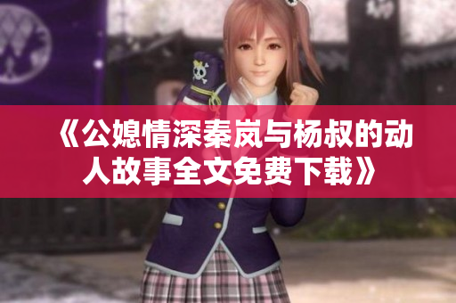 《公媳情深秦岚与杨叔的动人故事全文免费下载》