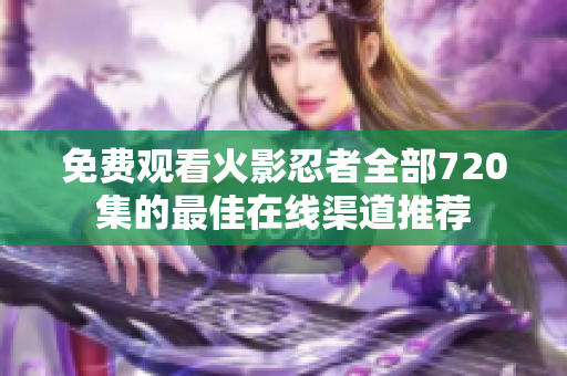 免费观看火影忍者全部720集的最佳在线渠道推荐