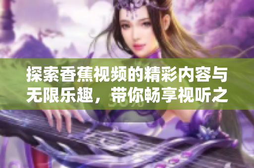 探索香蕉视频的精彩内容与无限乐趣，带你畅享视听之旅