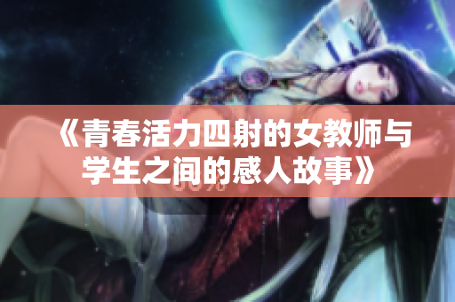 《青春活力四射的女教师与学生之间的感人故事》