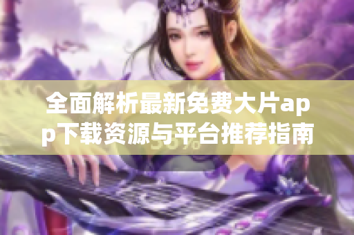 全面解析最新免费大片app下载资源与平台推荐指南