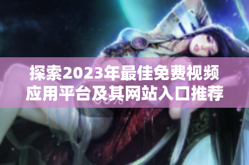 探索2023年最佳免费视频应用平台及其网站入口推荐