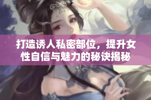 打造诱人私密部位，提升女性自信与魅力的秘诀揭秘