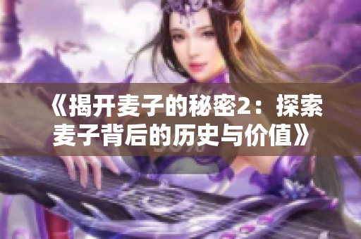 《揭开麦子的秘密2：探索麦子背后的历史与价值》