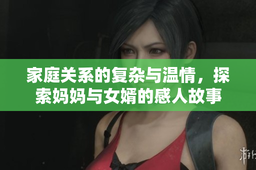 家庭关系的复杂与温情，探索妈妈与女婿的感人故事