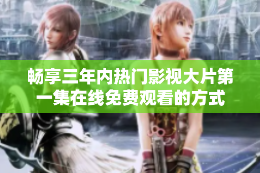 畅享三年内热门影视大片第一集在线免费观看的方式