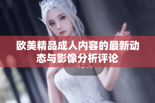 欧美精品成人内容的最新动态与影像分析评论